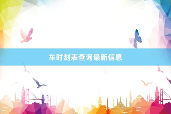 车时刻表查询最新信息