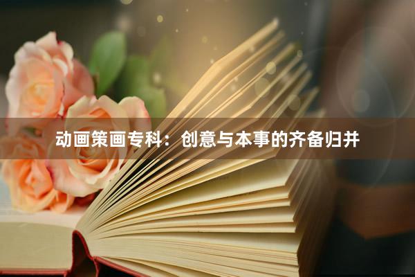 动画策画专科:创意与本事的齐备归并