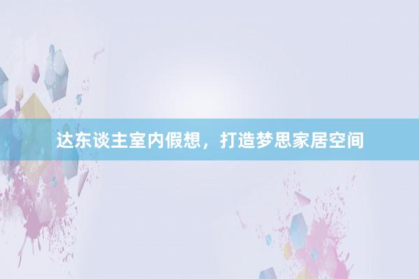 达东谈主室内假想，打造梦思家居空间