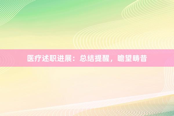 医疗述职进展：总结提醒，瞻望畴昔